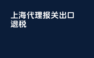 上海代理报关出口退税