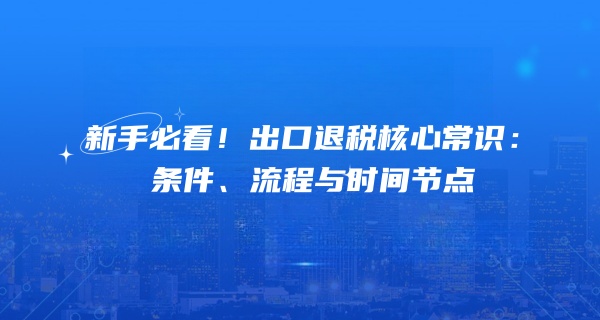 新手必看！出口退税核心常识：条件、流程与时间节点