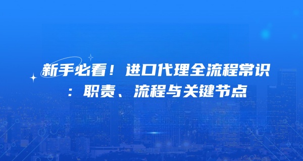 新手必看！进口代理全流程常识：职责、流程与关键节点