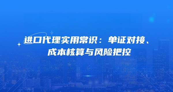 进口代理实用常识：单证对接、成本核算与风险把控