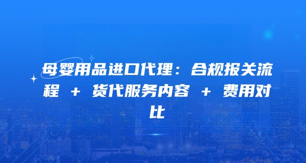 母婴用品进口代理:合规报关流程 + 货代服务内容 + 费用对